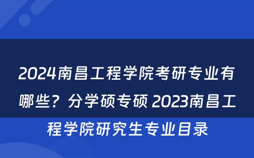 2024南昌工程学院考研专业有哪些？分学硕专硕 2023南昌工程学院研究生专业目录