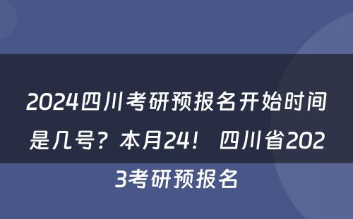 2024四川考研预报名开始时间是几号？本月24！ 四川省2023考研预报名