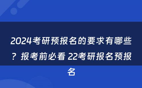 2024考研预报名的要求有哪些？报考前必看 22考研报名预报名