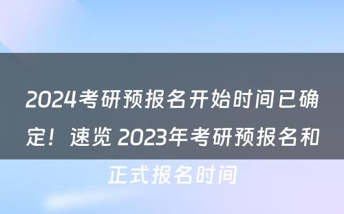 2024考研预报名开始时间已确定！速览 2023年考研预报名和正式报名时间
