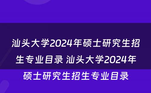 汕头大学2024年硕士研究生招生专业目录 汕头大学2024年硕士研究生招生专业目录