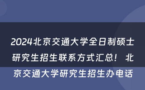 2024北京交通大学全日制硕士研究生招生联系方式汇总！ 北京交通大学研究生招生办电话