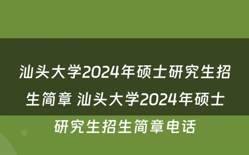 汕头大学2024年硕士研究生招生简章 汕头大学2024年硕士研究生招生简章电话