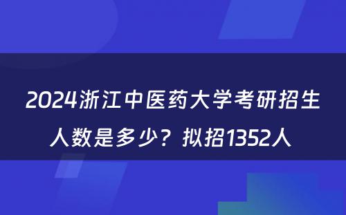 2024浙江中医药大学考研招生人数是多少？拟招1352人 