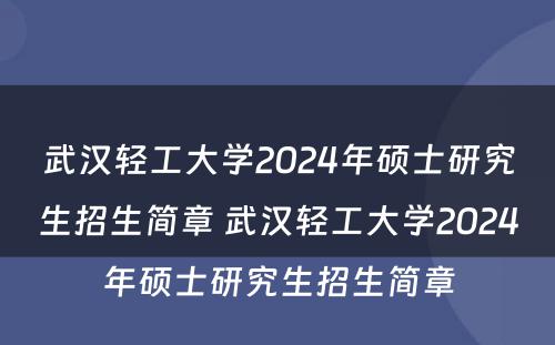 武汉轻工大学2024年硕士研究生招生简章 武汉轻工大学2024年硕士研究生招生简章