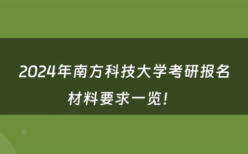 2024年南方科技大学考研报名材料要求一览！ 