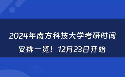 2024年南方科技大学考研时间安排一览！12月23日开始 