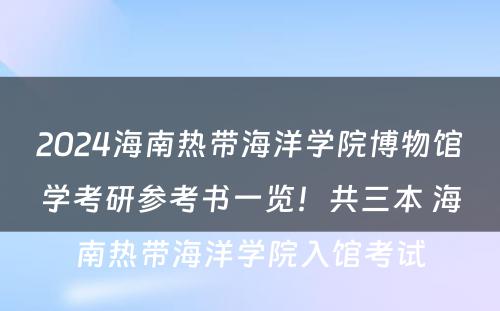 2024海南热带海洋学院博物馆学考研参考书一览！共三本 海南热带海洋学院入馆考试