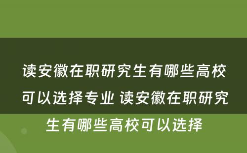 读安徽在职研究生有哪些高校可以选择专业 读安徽在职研究生有哪些高校可以选择