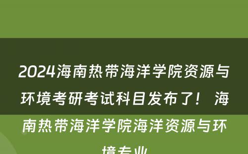 2024海南热带海洋学院资源与环境考研考试科目发布了！ 海南热带海洋学院海洋资源与环境专业