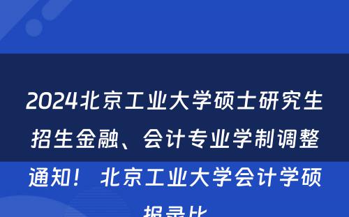 2024北京工业大学硕士研究生招生金融、会计专业学制调整通知！ 北京工业大学会计学硕报录比