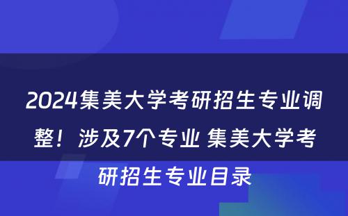 2024集美大学考研招生专业调整！涉及7个专业 集美大学考研招生专业目录