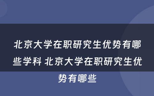 北京大学在职研究生优势有哪些学科 北京大学在职研究生优势有哪些