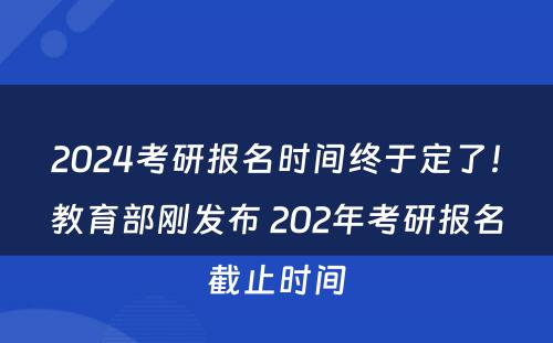 2024考研报名时间终于定了！教育部刚发布 202年考研报名截止时间
