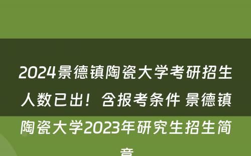 2024景德镇陶瓷大学考研招生人数已出！含报考条件 景德镇陶瓷大学2023年研究生招生简章