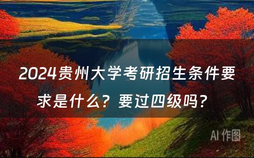 2024贵州大学考研招生条件要求是什么？要过四级吗？ 