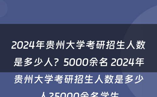 2024年贵州大学考研招生人数是多少人？5000余名 2024年贵州大学考研招生人数是多少人?5000余名学生
