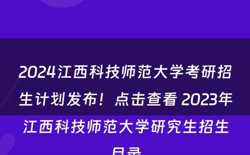 2024江西科技师范大学考研招生计划发布！点击查看 2023年江西科技师范大学研究生招生目录