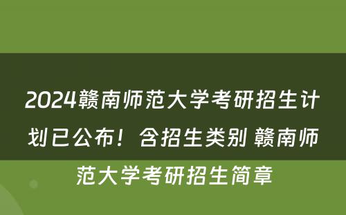 2024赣南师范大学考研招生计划已公布！含招生类别 赣南师范大学考研招生简章