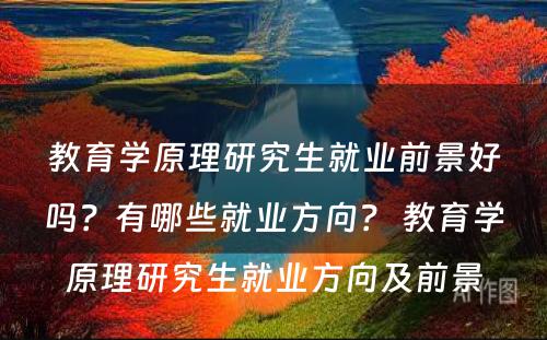 教育学原理研究生就业前景好吗？有哪些就业方向？ 教育学原理研究生就业方向及前景