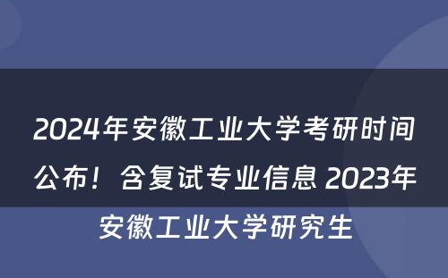 2024年安徽工业大学考研时间公布！含复试专业信息 2023年安徽工业大学研究生