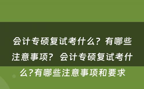 会计专硕复试考什么？有哪些注意事项？ 会计专硕复试考什么?有哪些注意事项和要求