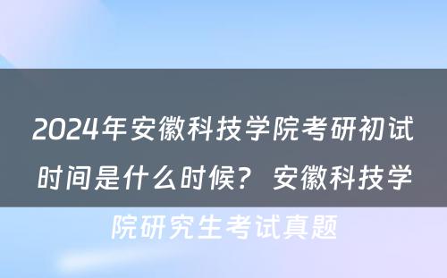 2024年安徽科技学院考研初试时间是什么时候？ 安徽科技学院研究生考试真题