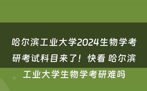 哈尔滨工业大学2024生物学考研考试科目来了！快看 哈尔滨工业大学生物学考研难吗