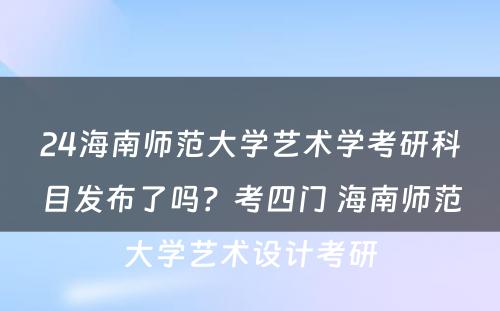 24海南师范大学艺术学考研科目发布了吗？考四门 海南师范大学艺术设计考研