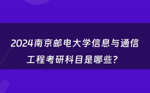2024南京邮电大学信息与通信工程考研科目是哪些？ 