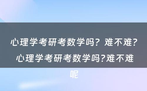 心理学考研考数学吗？难不难？ 心理学考研考数学吗?难不难呢