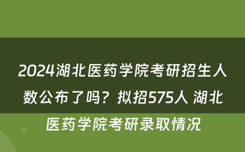 2024湖北医药学院考研招生人数公布了吗？拟招575人 湖北医药学院考研录取情况
