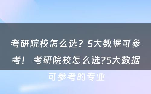 考研院校怎么选？5大数据可参考！ 考研院校怎么选?5大数据可参考的专业