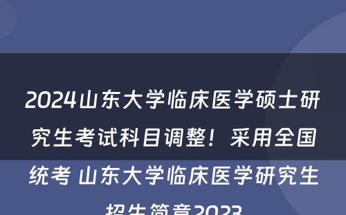 2024山东大学临床医学硕士研究生考试科目调整！采用全国统考 山东大学临床医学研究生招生简章2023
