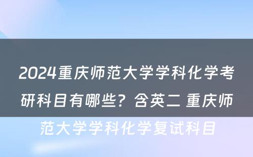 2024重庆师范大学学科化学考研科目有哪些？含英二 重庆师范大学学科化学复试科目