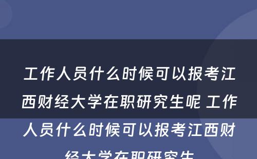 工作人员什么时候可以报考江西财经大学在职研究生呢 工作人员什么时候可以报考江西财经大学在职研究生