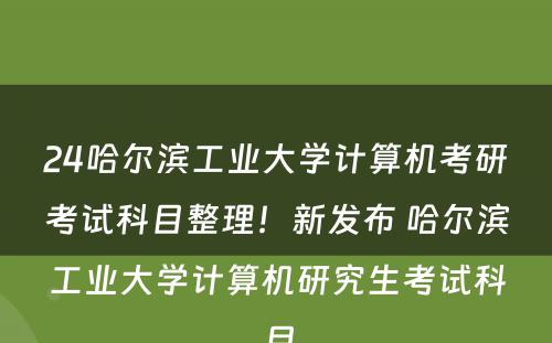 24哈尔滨工业大学计算机考研考试科目整理！新发布 哈尔滨工业大学计算机研究生考试科目