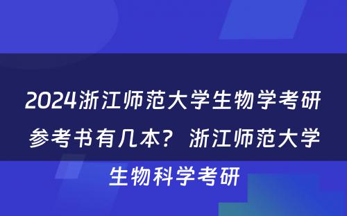2024浙江师范大学生物学考研参考书有几本？ 浙江师范大学生物科学考研