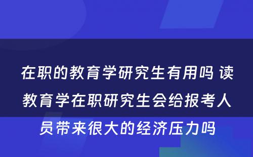 在职的教育学研究生有用吗 读教育学在职研究生会给报考人员带来很大的经济压力吗