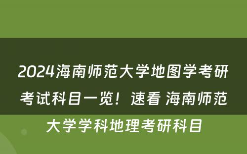 2024海南师范大学地图学考研考试科目一览！速看 海南师范大学学科地理考研科目