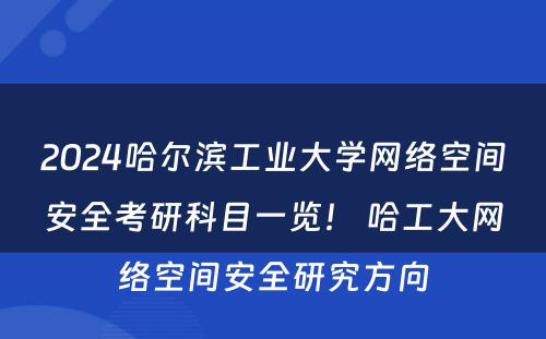 2024哈尔滨工业大学网络空间安全考研科目一览！ 哈工大网络空间安全研究方向
