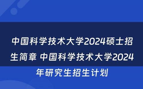 中国科学技术大学2024硕士招生简章 中国科学技术大学2024年研究生招生计划