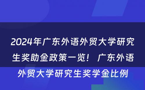 2024年广东外语外贸大学研究生奖助金政策一览！ 广东外语外贸大学研究生奖学金比例