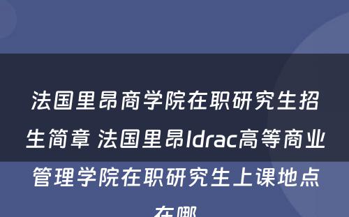 法国里昂商学院在职研究生招生简章 法国里昂Idrac高等商业管理学院在职研究生上课地点在哪