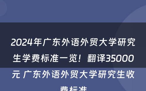 2024年广东外语外贸大学研究生学费标准一览！翻译35000元 广东外语外贸大学研究生收费标准