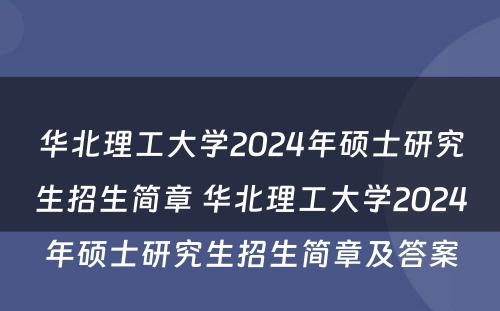 华北理工大学2024年硕士研究生招生简章 华北理工大学2024年硕士研究生招生简章及答案