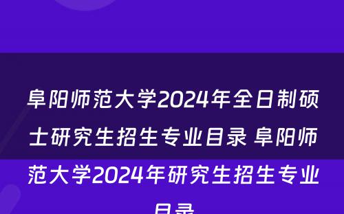 阜阳师范大学2024年全日制硕士研究生招生专业目录 阜阳师范大学2024年研究生招生专业目录