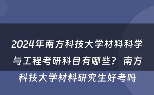 2024年南方科技大学材料科学与工程考研科目有哪些？ 南方科技大学材料研究生好考吗