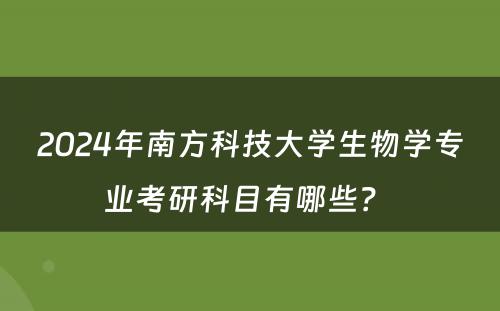 2024年南方科技大学生物学专业考研科目有哪些？ 
