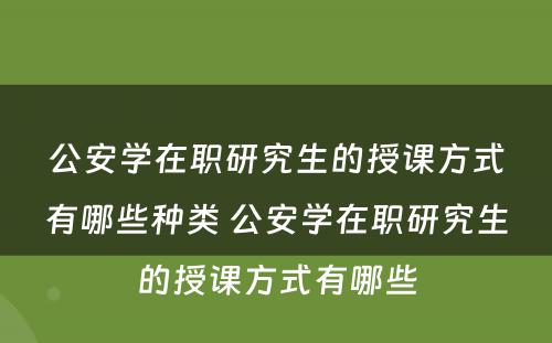 公安学在职研究生的授课方式有哪些种类 公安学在职研究生的授课方式有哪些